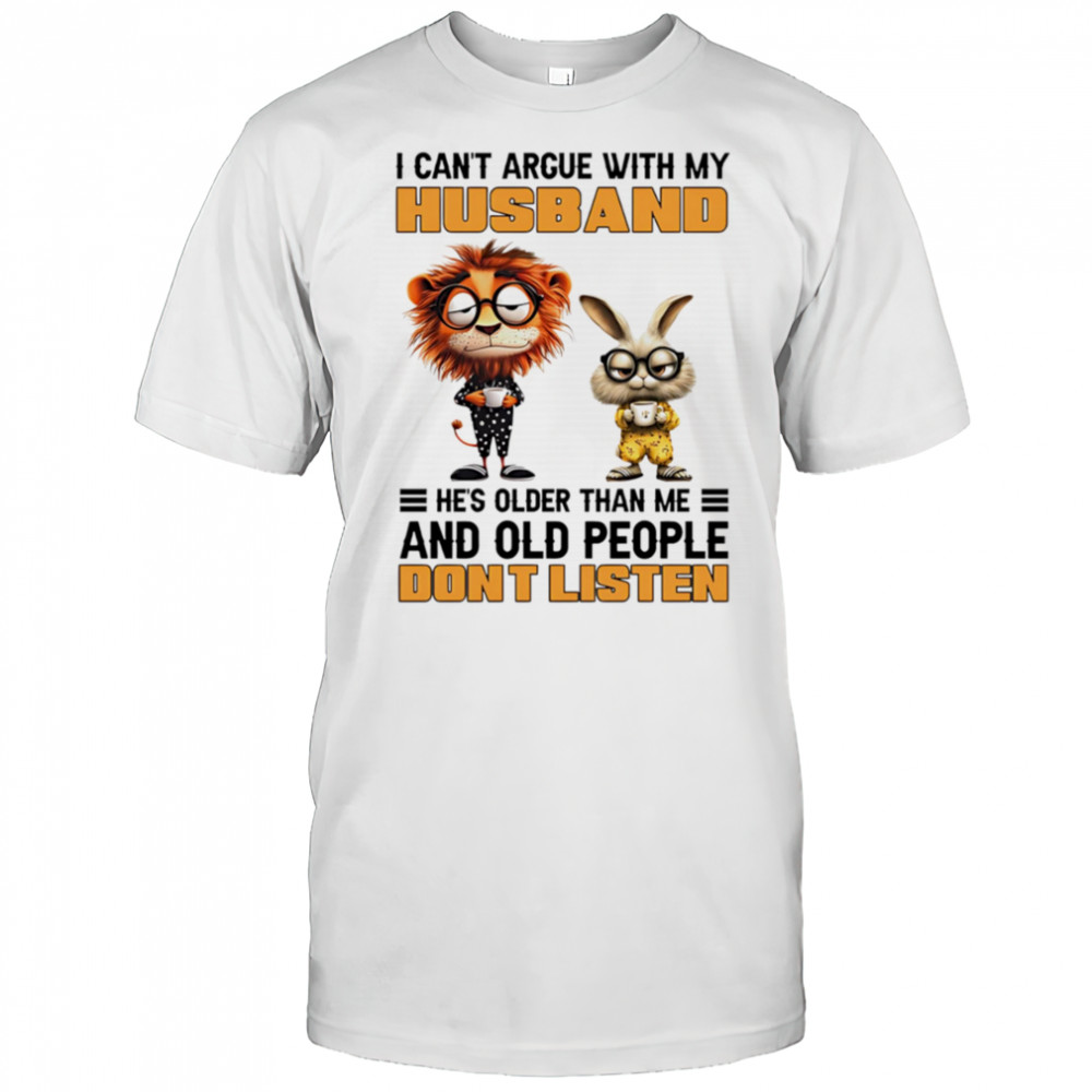 I can’t argue with my husband he’s older than me and old people don’t listen shirt