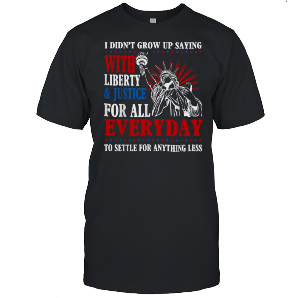 I Didn’t Grow Up Saying With Liberty & Justice For All Every T Shirt