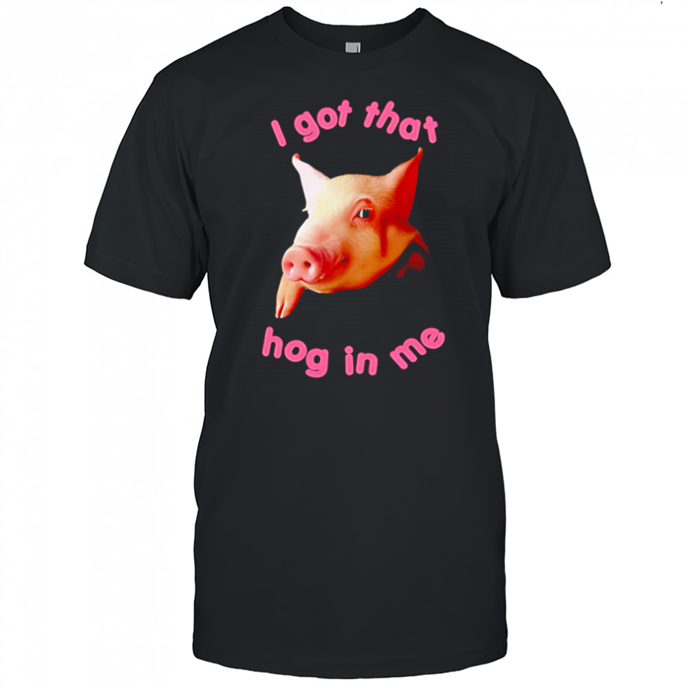 I got that hog in me shirt