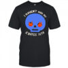 I Haven’t Had My Skull Coffee Yet shirt