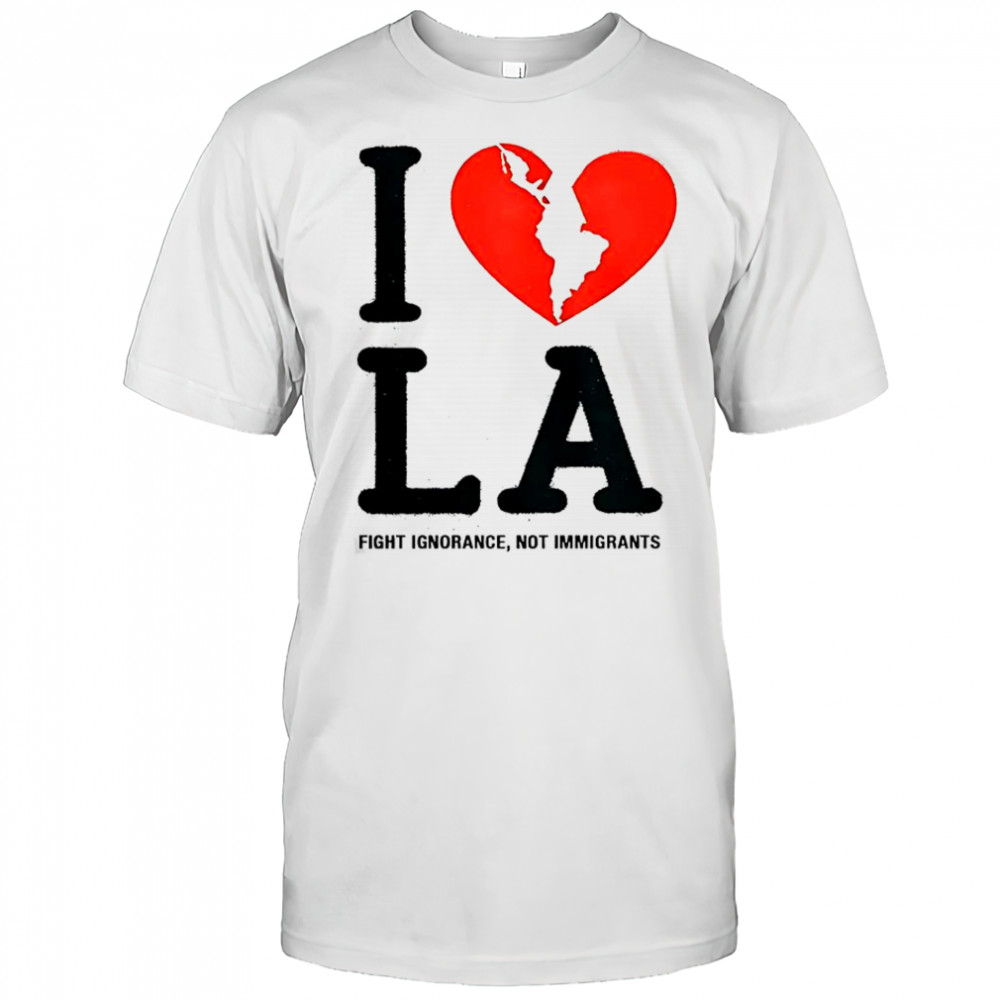 I Heart Broken LA Fight Ignorance Not Immigrants T-Shirt
