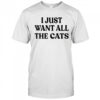 I Just Want All The Cats shirt