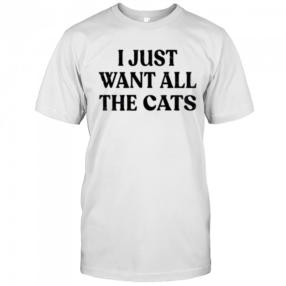 I Just Want All The Cats shirt