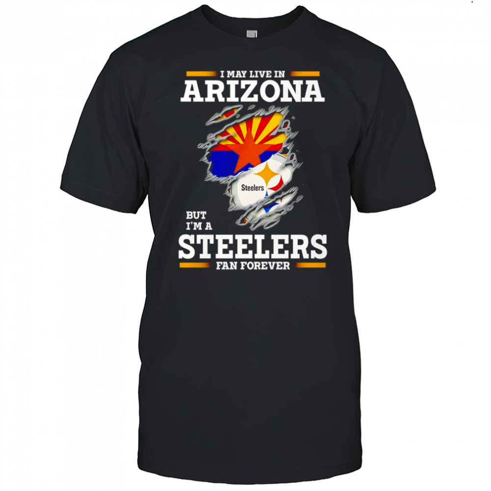 I may live in Arizona but I’m a Steelers fan forever shirt