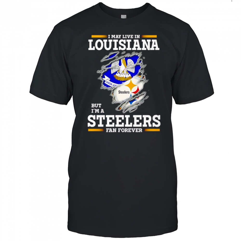 I may live in Louisiana but I’m a Steelers fan forever shirt