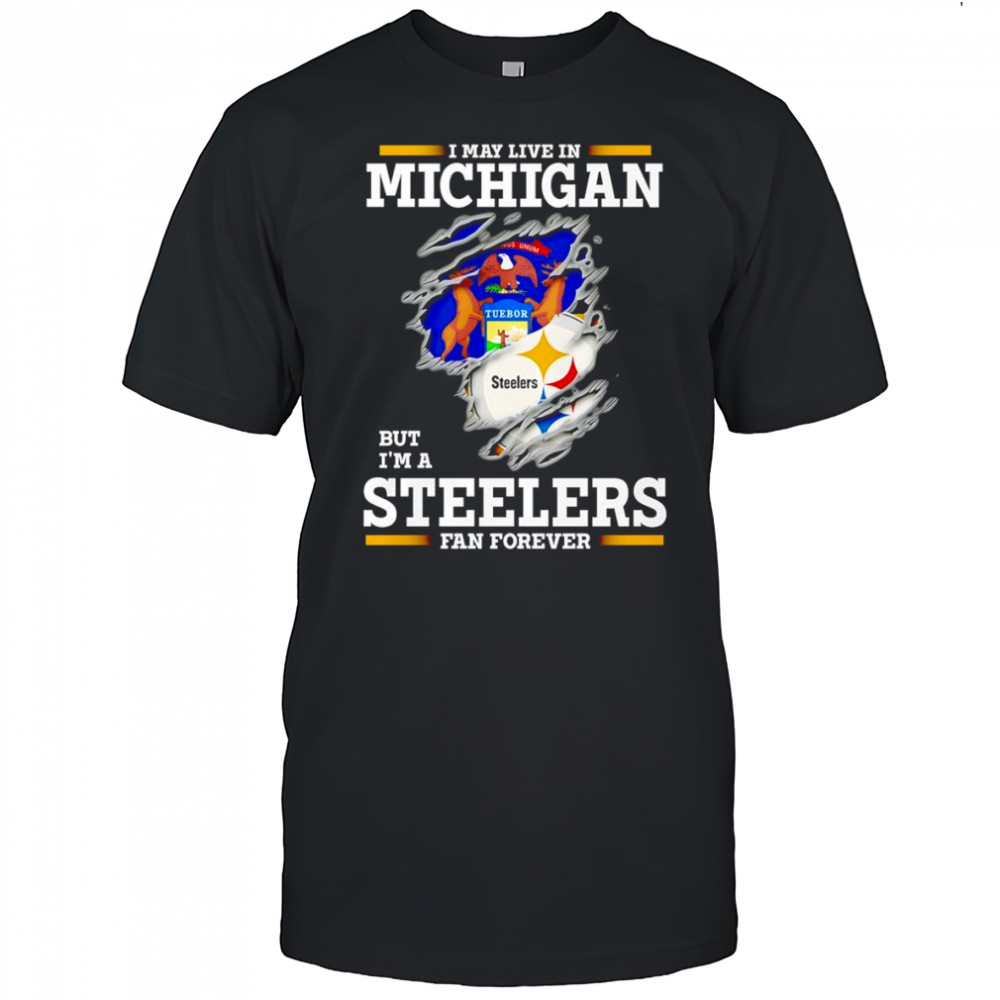 I may live in Michigan but I’m a Steelers fan forever shirt