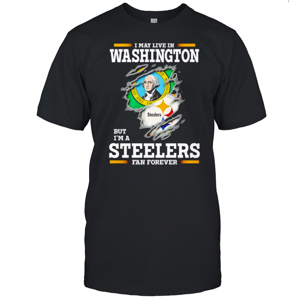 I may live in Washington but I’m a Steelers fan forever shirt