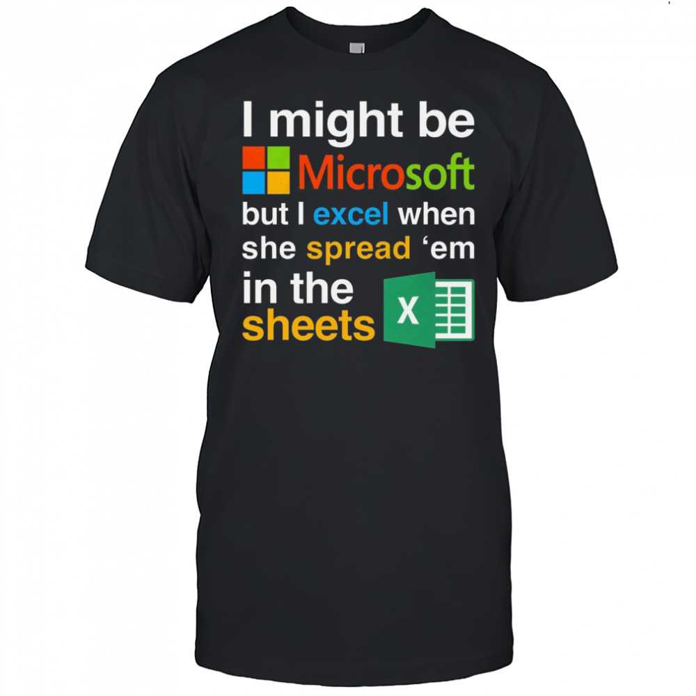 I Might Be Microsoft But I Excel When She Spread ‘Em In The Sheets Shirt