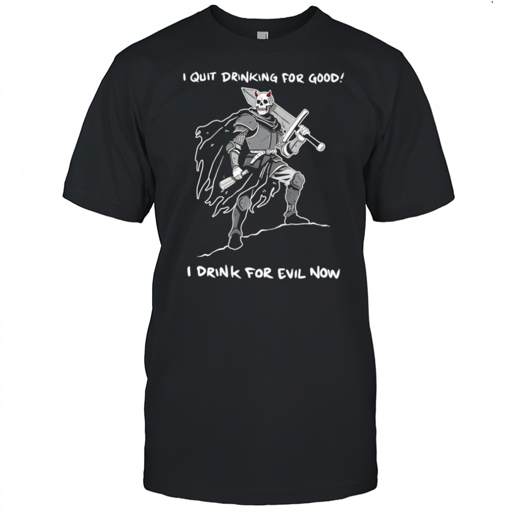 I quit drinking for good I drink for evil now shirt