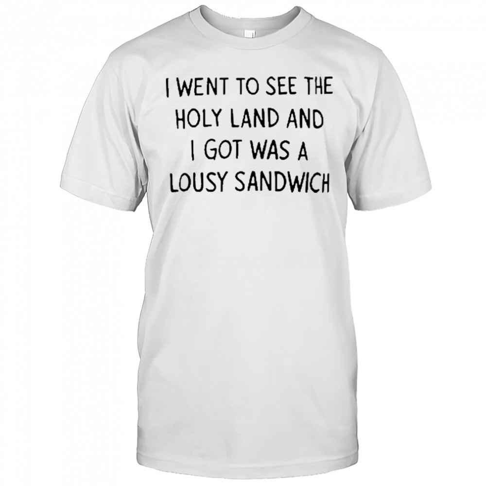 I Went To See The Holy Land And I Got Was A Lousy Sandwich shirt
