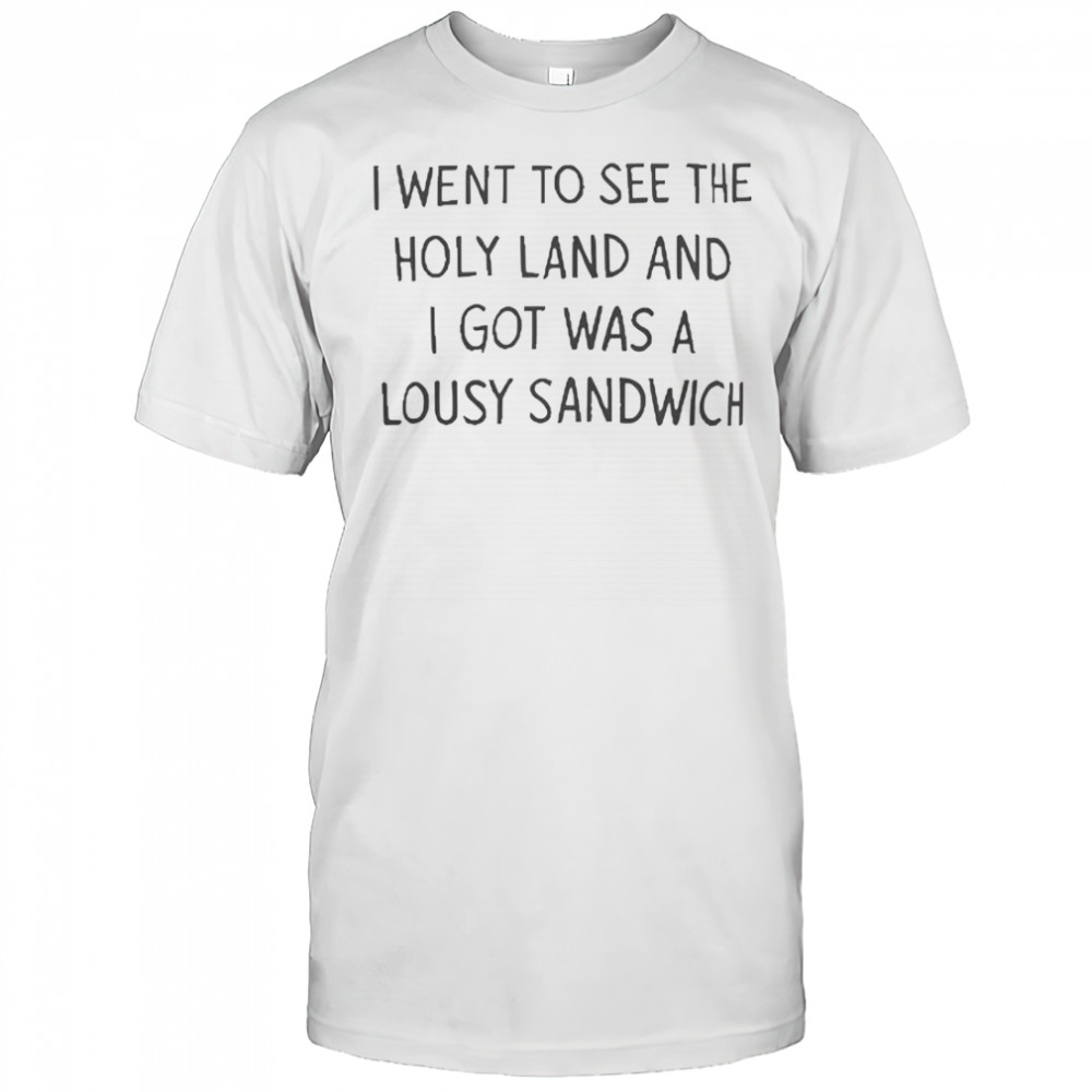 I Went To See The Holy Land And I Got Was A Lousy Sandwich T-Shirt