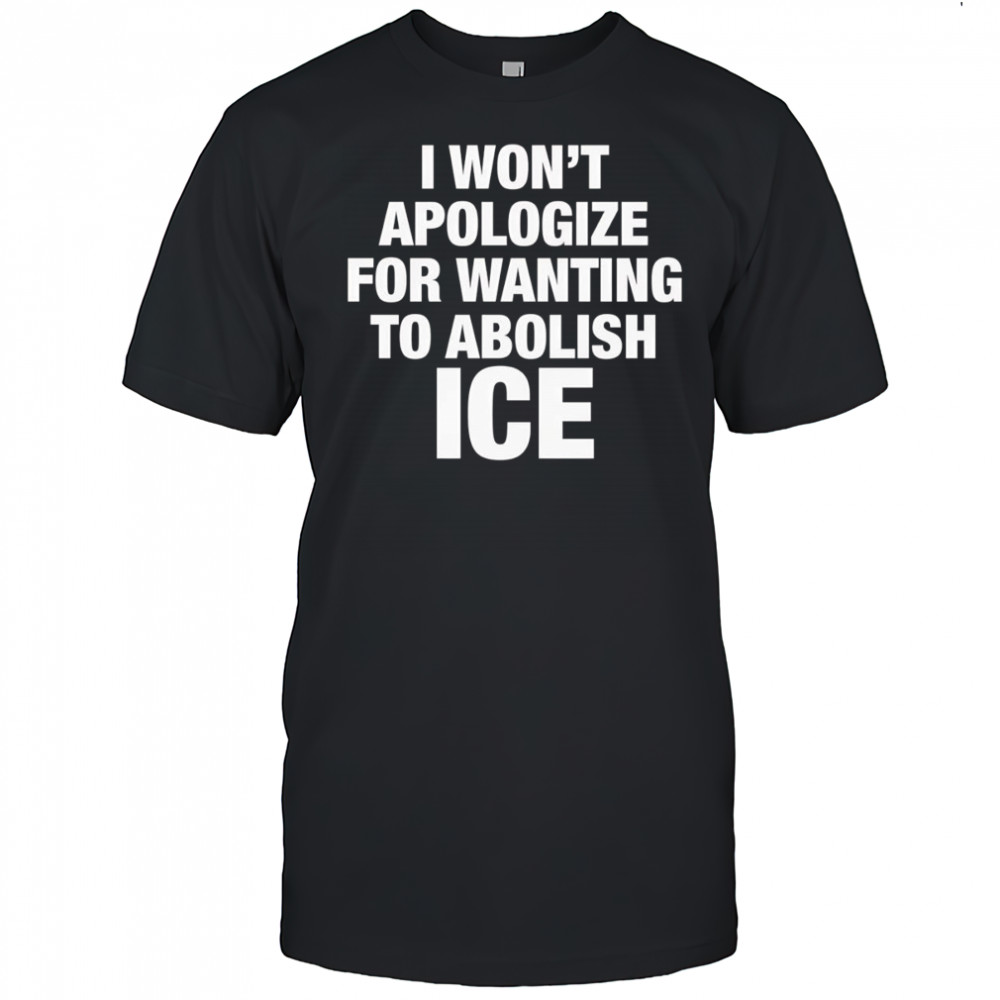 I won’t apologize for wanting to abolish Ice shirt