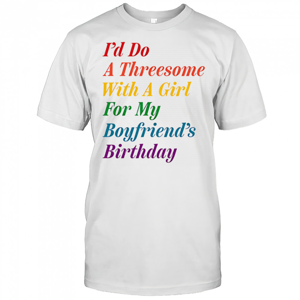 I’d do a threesome with a girl for my boyfriend’s Birthday shirt
