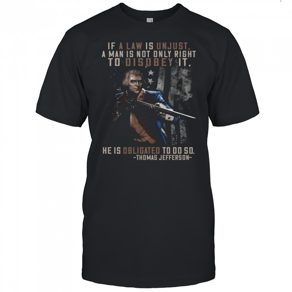 If a law is unjust a man is not only right to disobey it he is obligated to do so thomas jefferson shirt