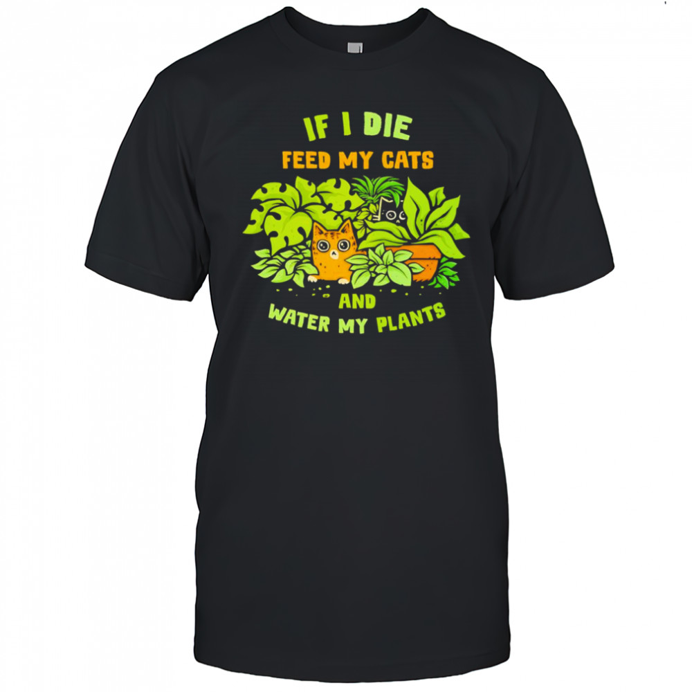 If I die feed my cats and water my plants shirt