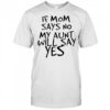 If mom says no my aunt will say yes shirt