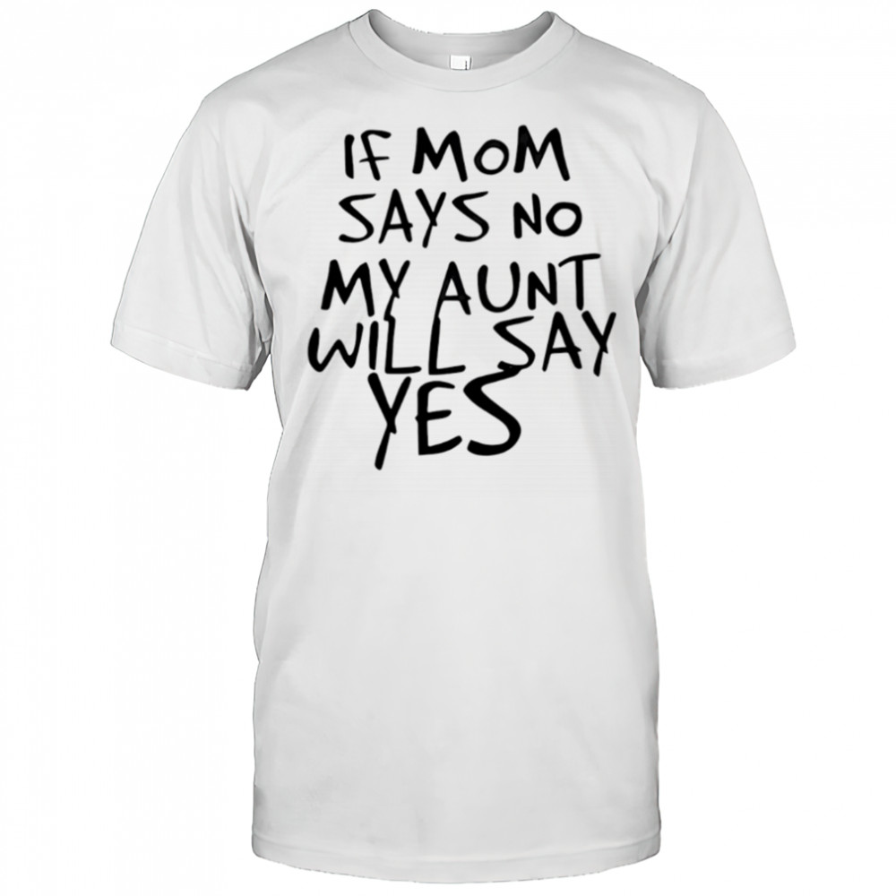 If mom says no my aunt will say yes shirt