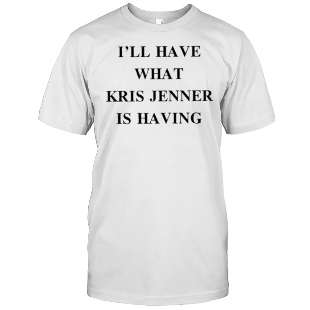 I’ll Have What Kris Jenner Is Having Shirt
