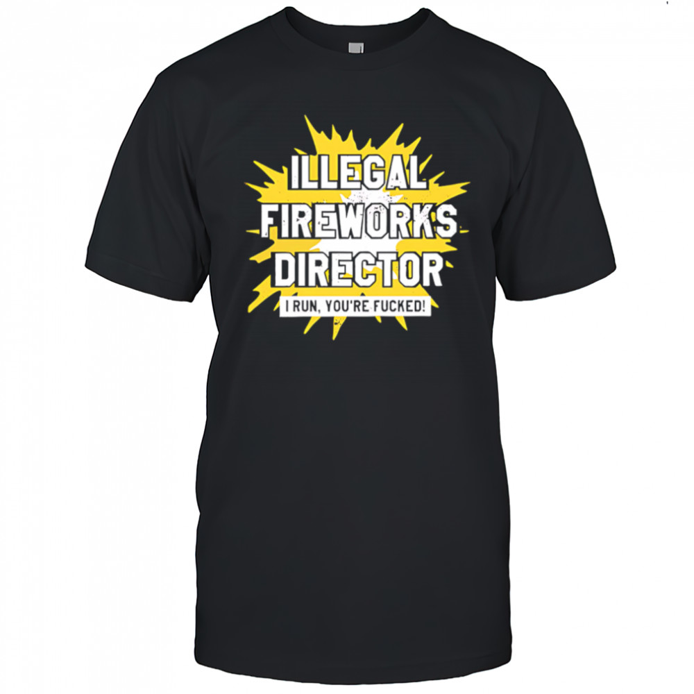 Illegal Fireworks Director I run you’re fucked shirt