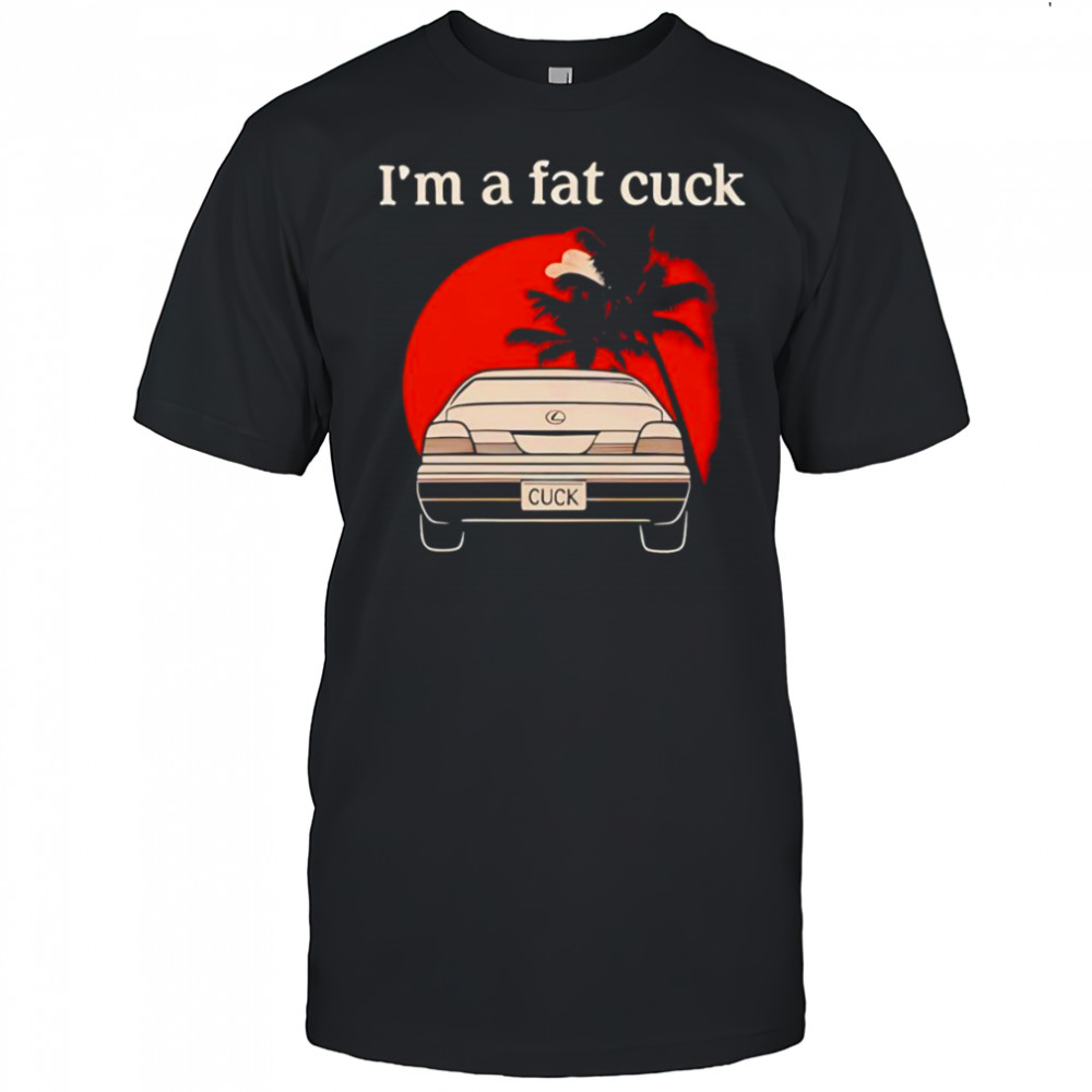 I’m a fat cuck shirt