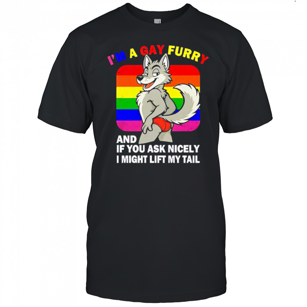 I’m A Gay Furry And If You Ask Nicely I Might Lift My Tail shirt