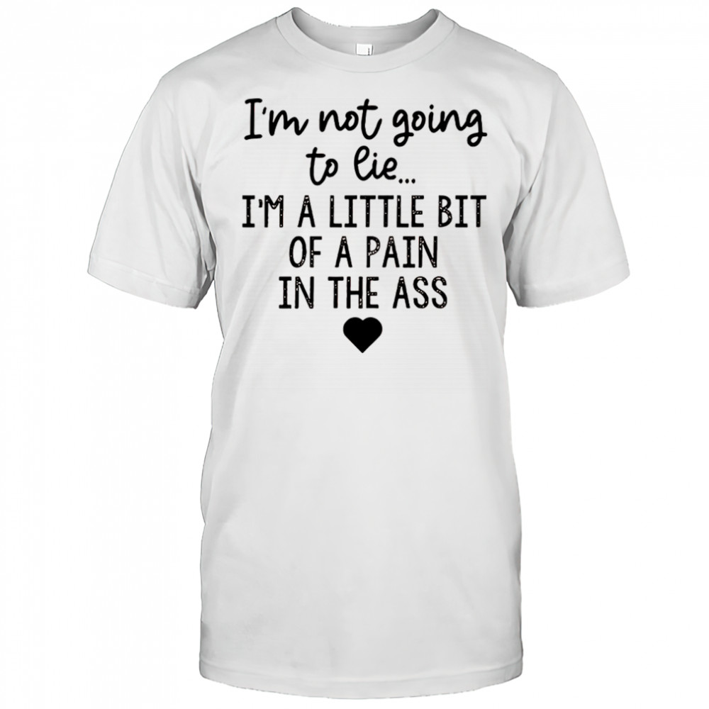 I’m not going to lie I’m a little bit of a pain in the ass shirt