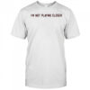 I’m Not Playing Closer shirt