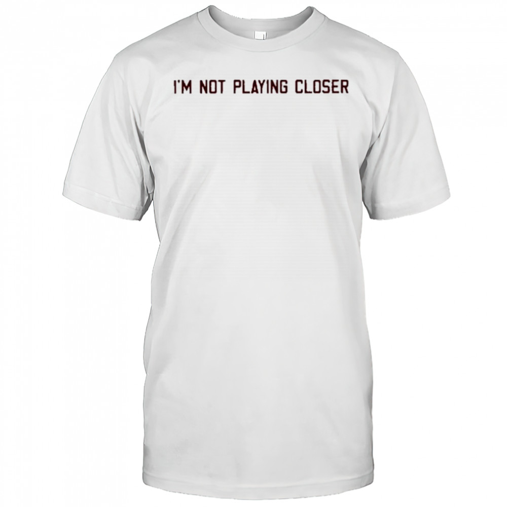 I’m Not Playing Closer shirt
