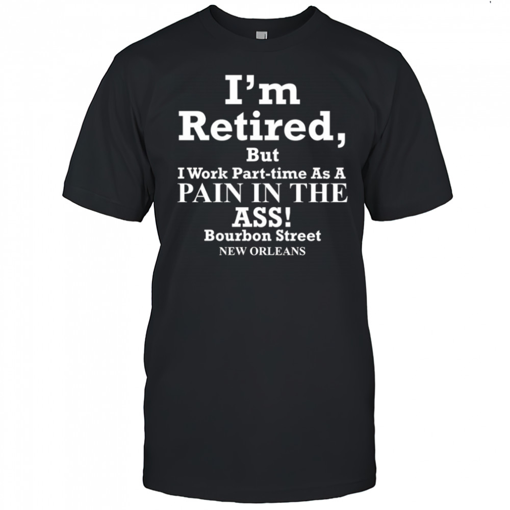 I’m retired but I work part time as a pain in the ass shirt