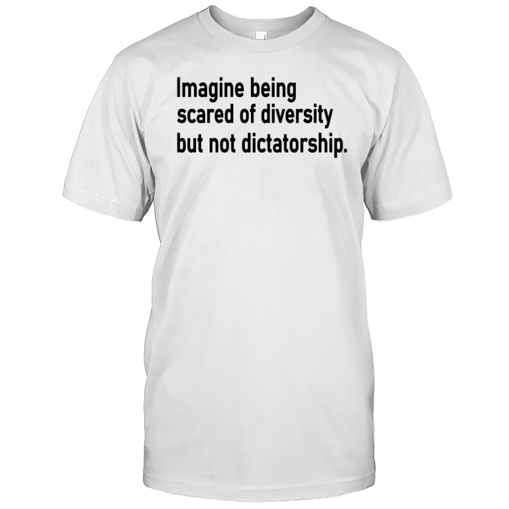 Imagine Being Scared Of Diversity But Not Dictatorship Shirt