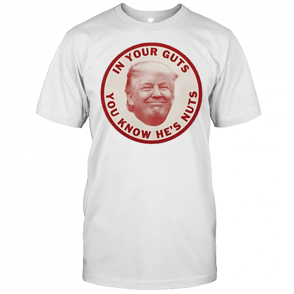 In your guts you know hes nuts Trump shirt