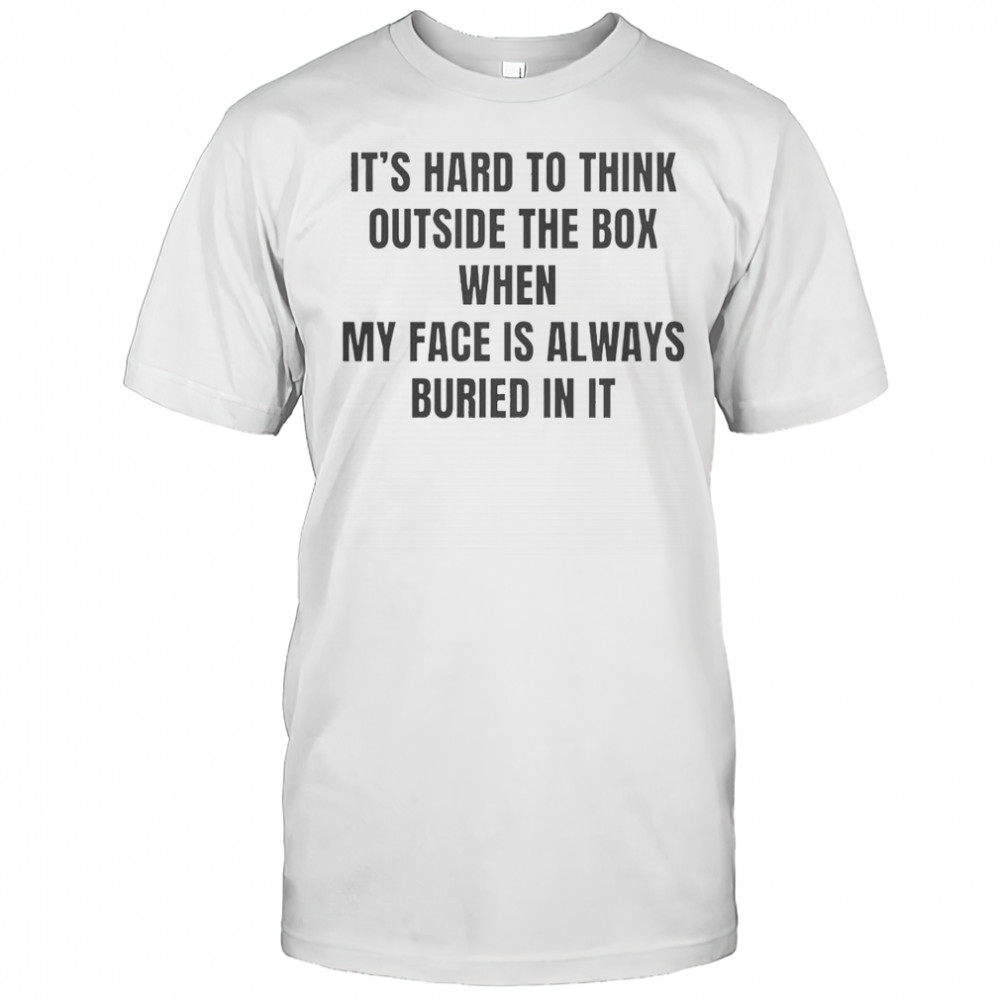 It’s Hard To Think Outside The Box When My Face Is Always Buried In It T-Shirt