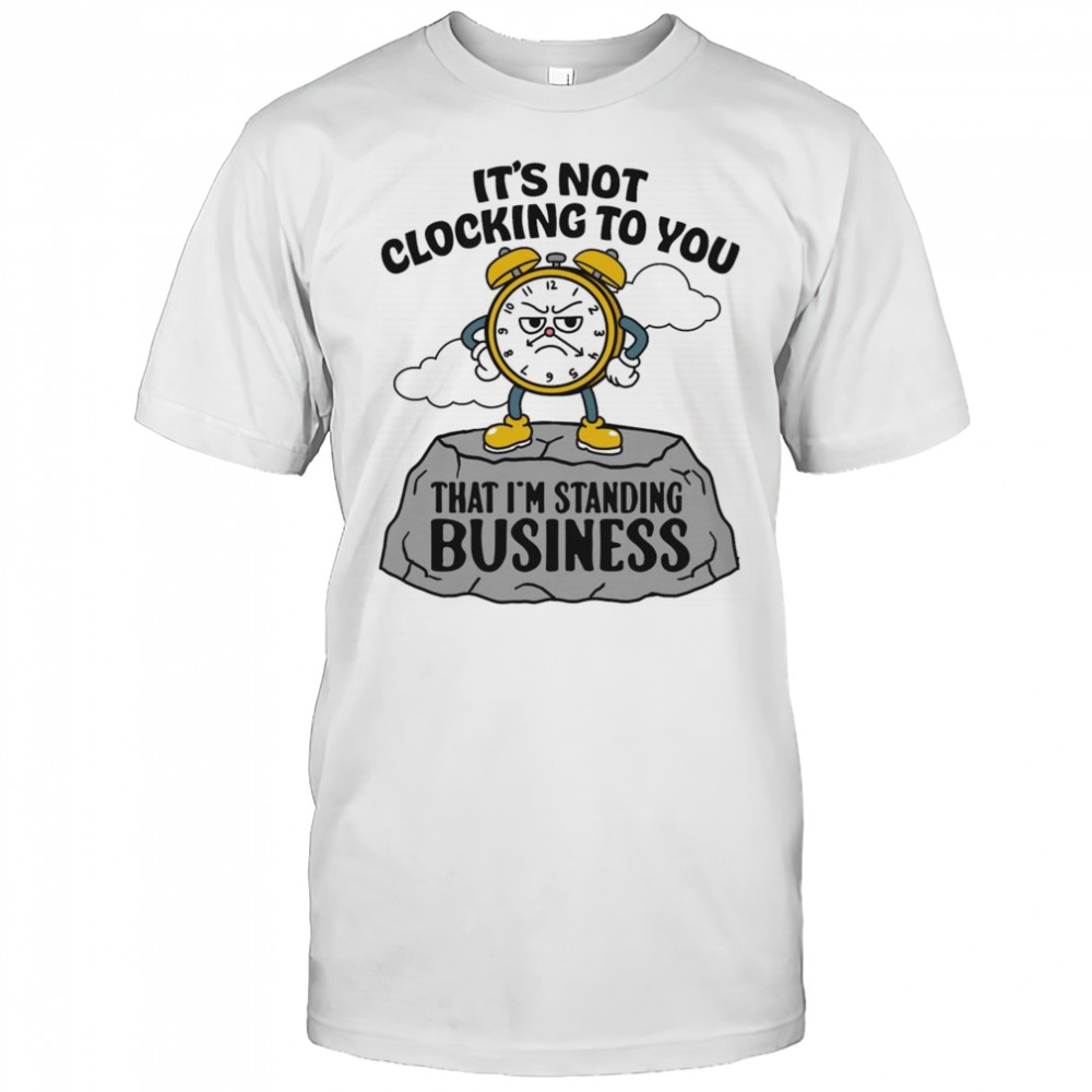 It’s Not Clocking To You That I’m Standing On Business Shirt