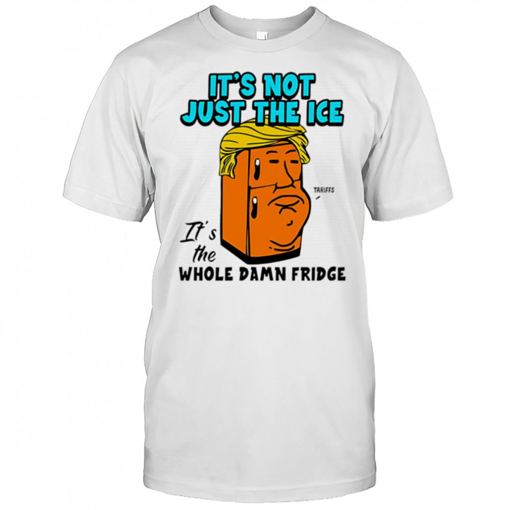It’s Not Just The Ice Tariffs Trump It’s The Whole Damn Fridge shirt