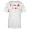 It’s Not Me It’s You shirt