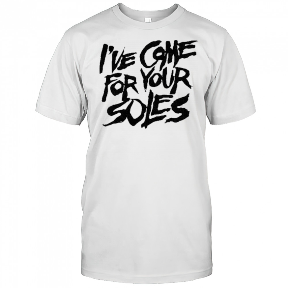 I’Ve Come For Your Soles shirt