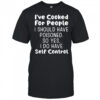 I’ve cooked for people I should have poisoned so yes I do have self control shirt