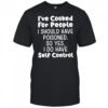 I’ve cooked for people I should have poisoned so yes I do have self control shirt