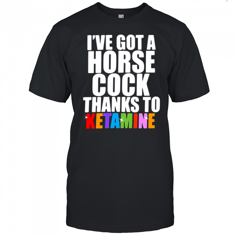 I’ve Got A Horse Cock Thanks To Ketamine shirt