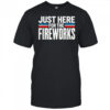 Just Here For The Fireworks Patriotic Funny Fourth of July T-Shirt