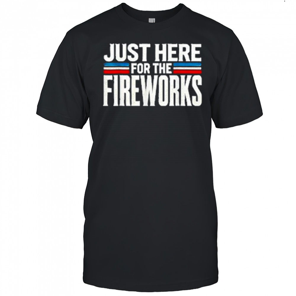 Just Here For The Fireworks Patriotic Funny Fourth of July T-Shirt