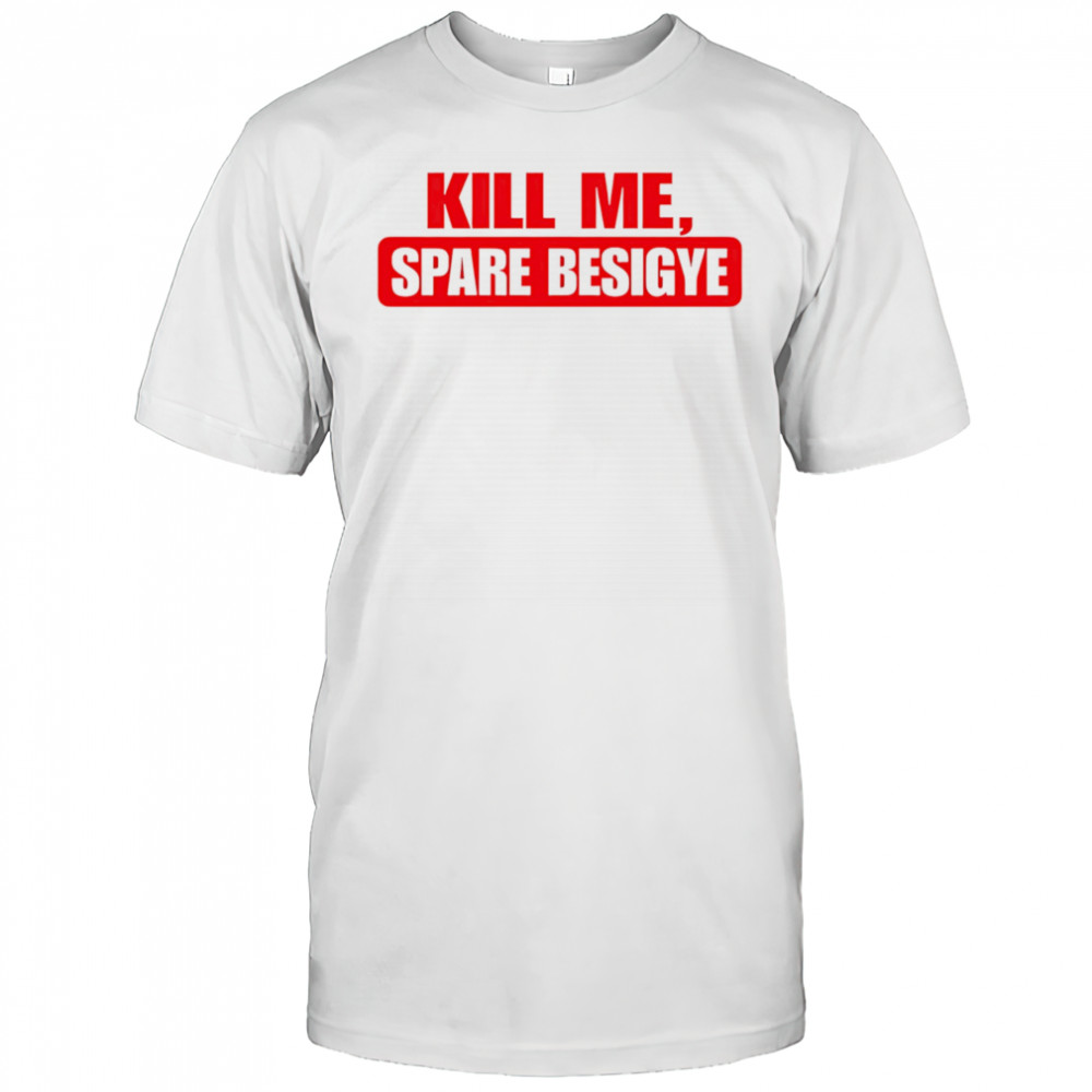 Kill Me Spare Besigye classic shirt