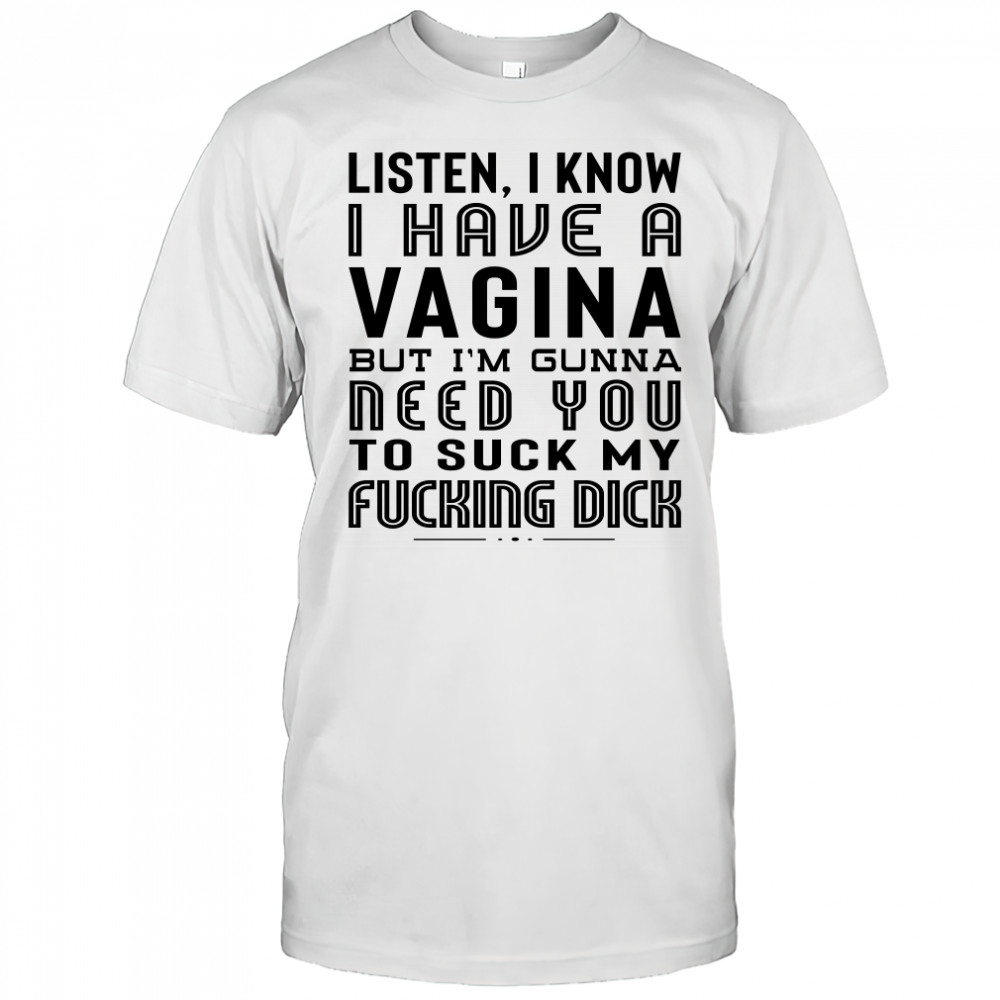 Listen I Know I Have A Vagina But I'm Gunna Need You To Suck My Fucking Dick T-Shirt