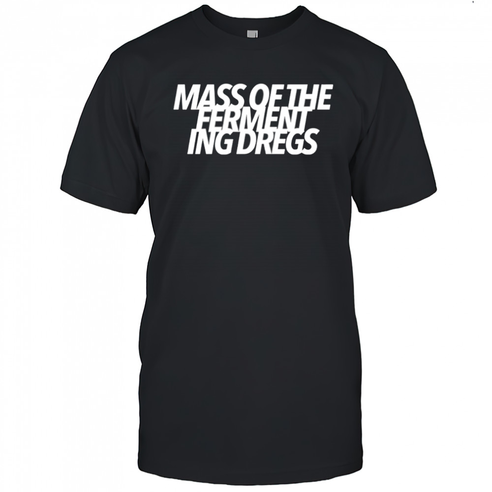 Mass of the Fermenting Dregs shirt