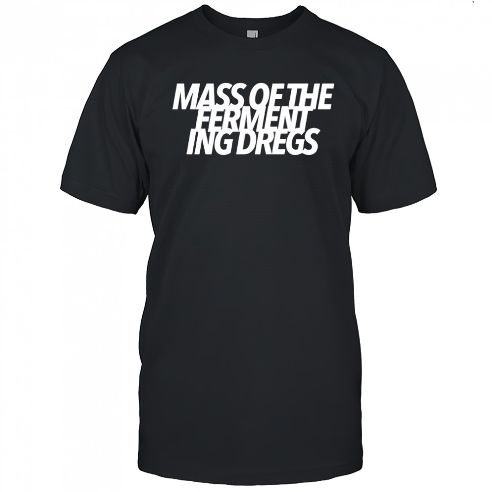 Mass of the fermenting dregs shirt
