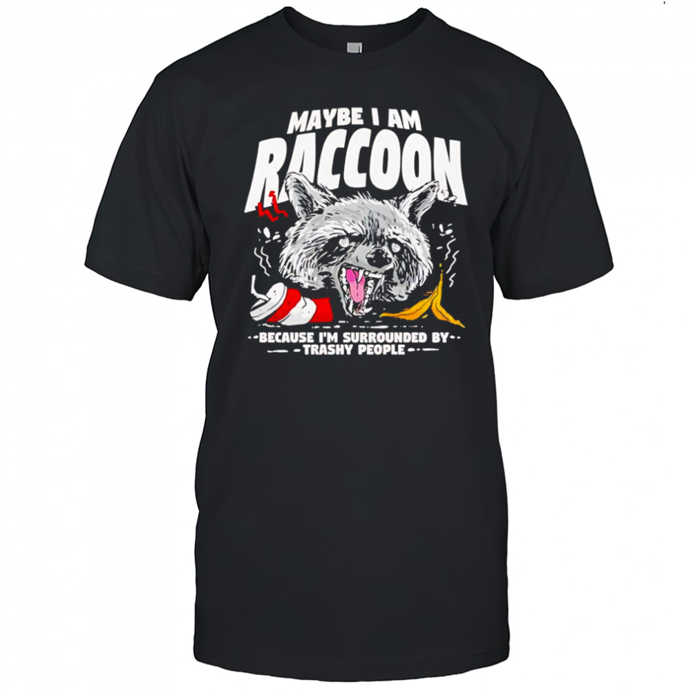 Maybe I am a Raccoon because I’m surrounded by trashy people shirt