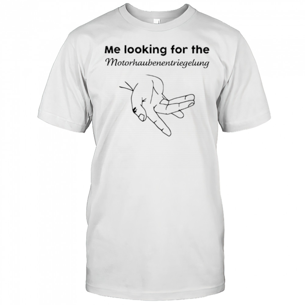 Me Looking For The Motorhaube Entriegelung shirt