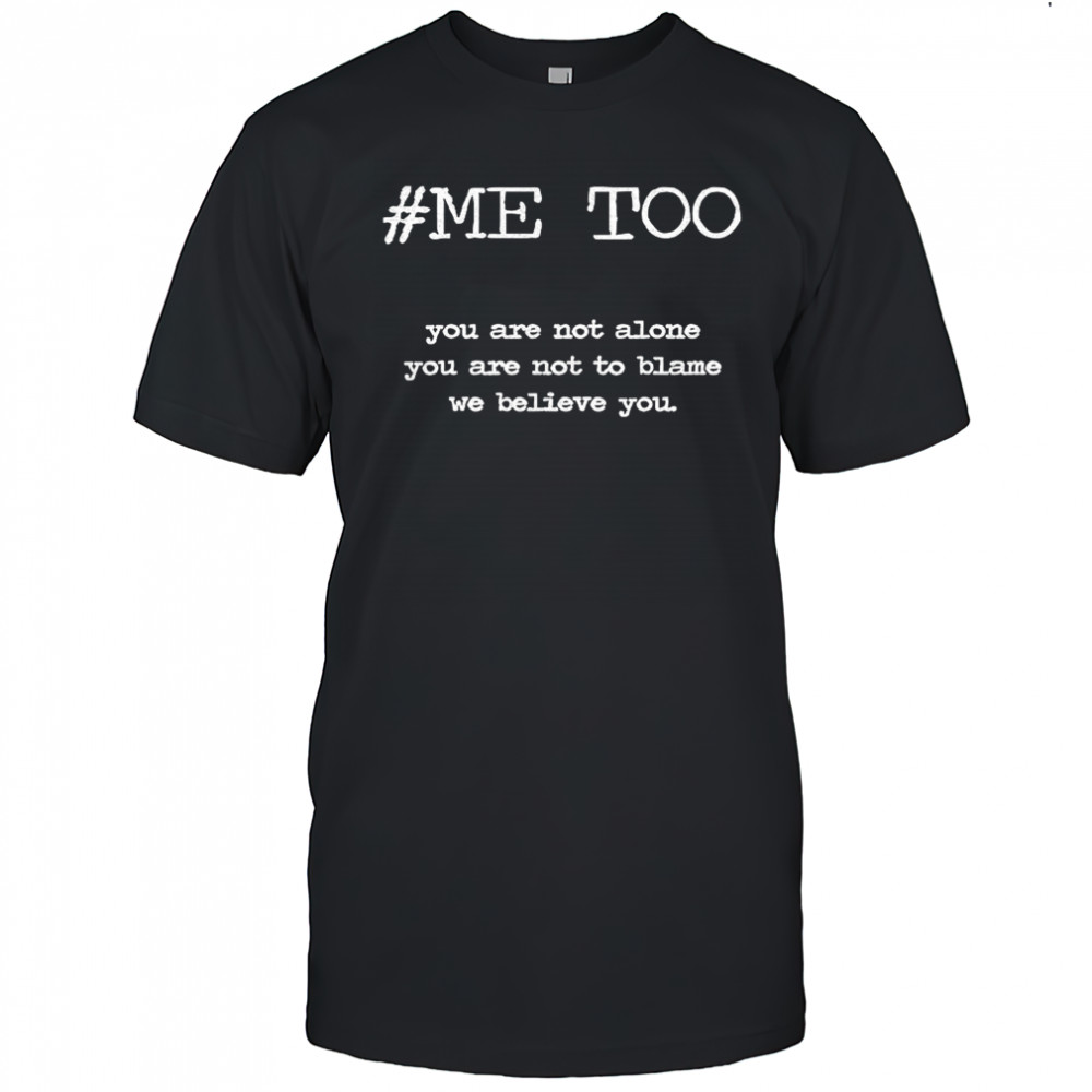 Me too you are not alone you are not to blame we believe you shirt