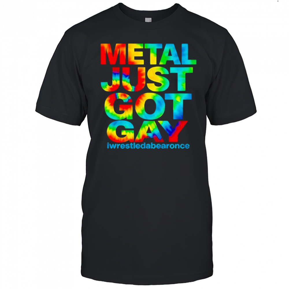 Metal just got gay iwrestledabearonce shirt