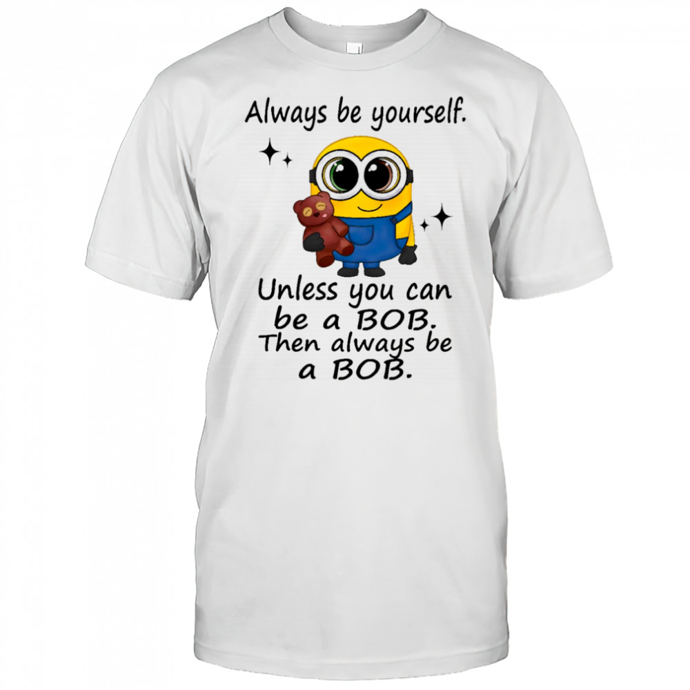 Minion always be yourself unless you can be a Bob then always be a Bob shirt